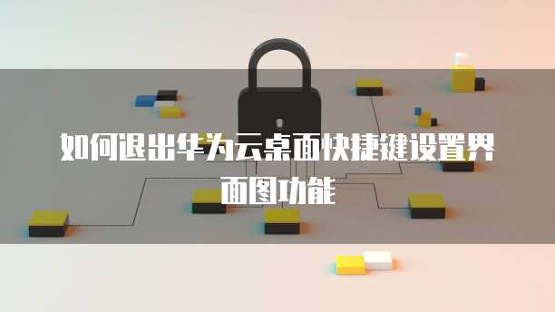 如何退出华为云桌面快捷键设置界面图功能