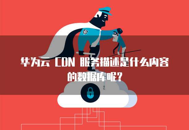 华为云 CDN 服务描述是什么内容的数据库呢?