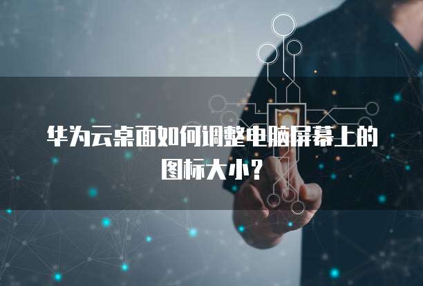 华为云桌面如何调整电脑屏幕上的图标大小?