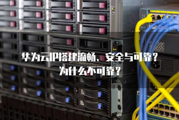 华为云IP搭建流畅、安全与可靠?为什么不可靠?