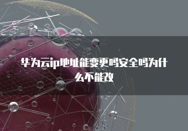华为云ip地址能变更吗安全吗为什么不能改
