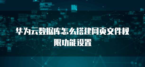 华为云数据库怎么搭建网页文件权限功能设置