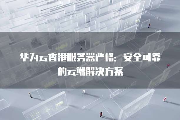 华为云香港服务器严格：安全可靠的云端解决方案