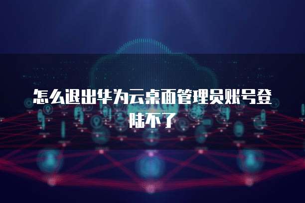 怎么退出华为云桌面管理员账号登陆不了