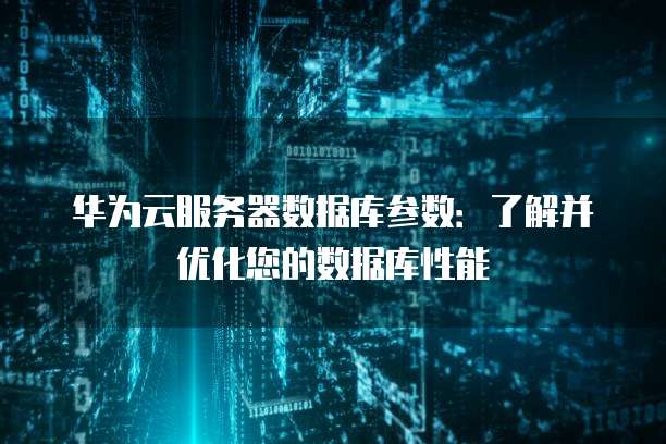 华为云服务器数据库参数:了解并优化您的数据库性能