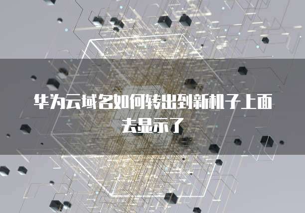 华为云域名如何转出到新机子上面去显示了