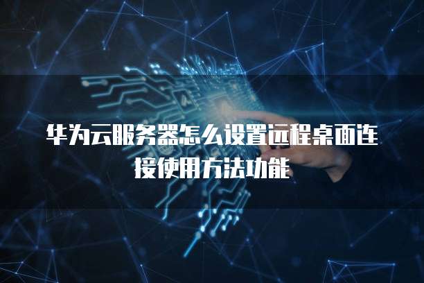 华为云服务器怎么设置远程桌面连接使用方法功能
