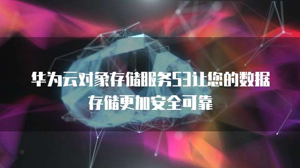 华为云对象存储服务S3让您的数据存储更加安全可靠