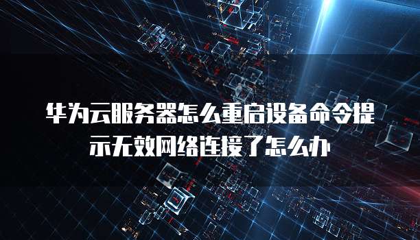 华为云服务器怎么重启设备命令提示无效网络连接了怎么办