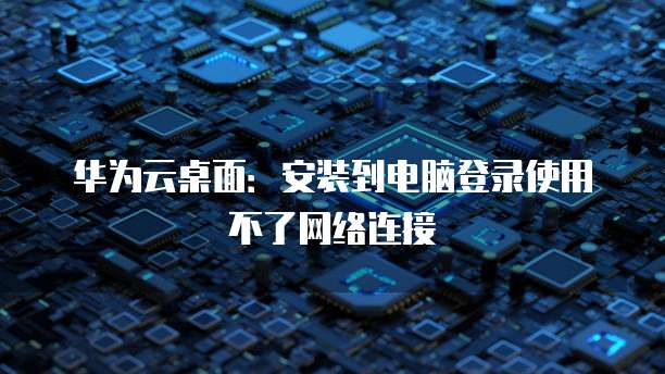华为云桌面：安装到电脑登录使用不了网络连接
