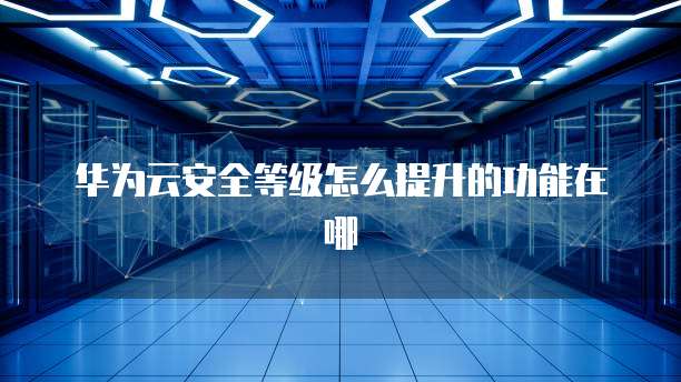 华为云安全等级怎么提升的功能在哪