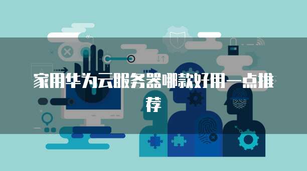 家用华为云服务器哪款好用一点推荐