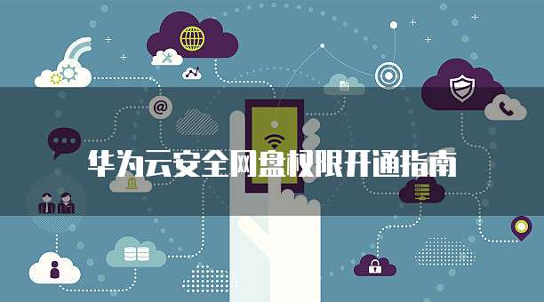 华为云安全网盘权限开通指南
