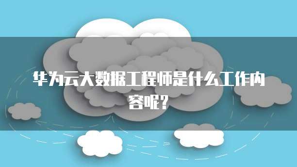 华为云大数据工程师是什么工作内容呢？