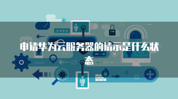 申请华为云服务器的请示是什么状态