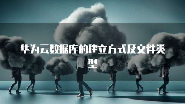 华为云数据库的建立方式及文件类型