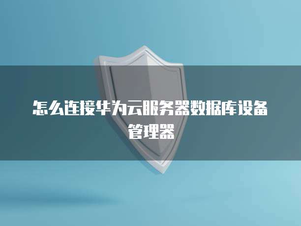 怎么连接华为云服务器数据库设备管理器