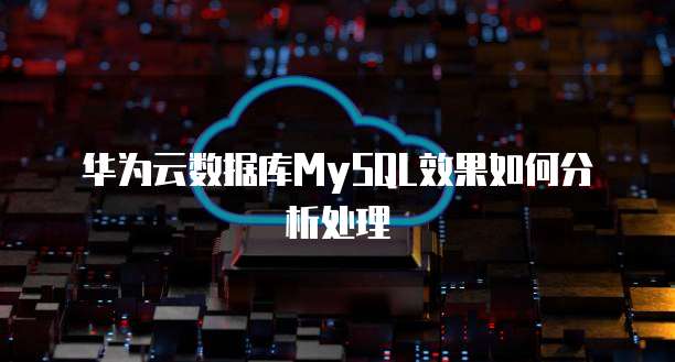 华为云数据库MySQL效果如何分析处理