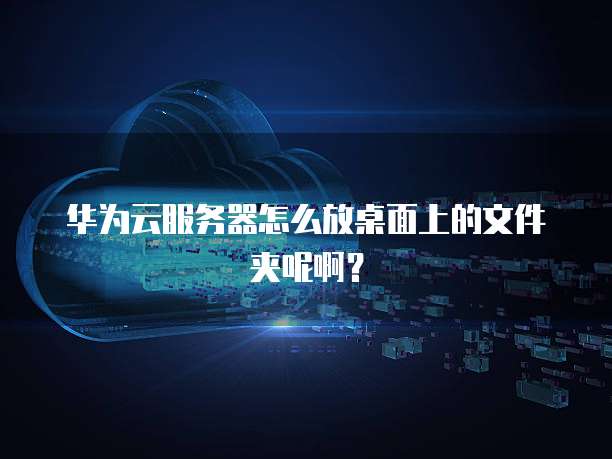 华为云服务器怎么放桌面上的文件夹呢啊?
