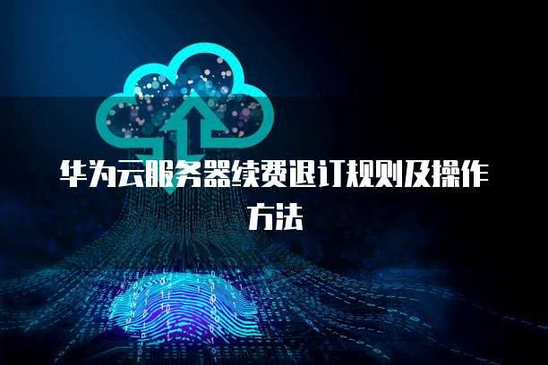 华为云服务器续费退订规则及操作方法