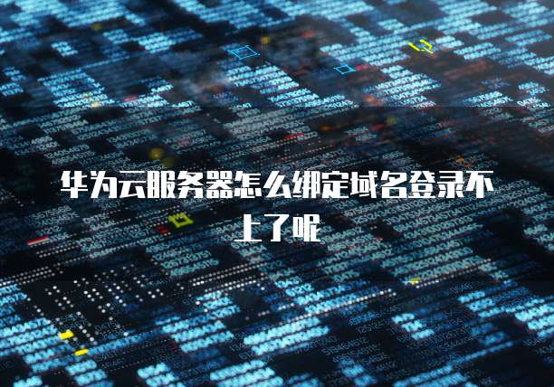 华为云服务器怎么绑定域名登录不上了呢