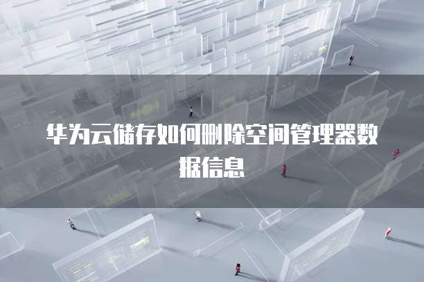 华为云储存如何删除空间管理器数据信息