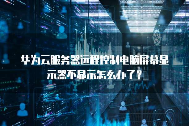 华为云服务器远程控制电脑屏幕显示器不显示怎么办了?