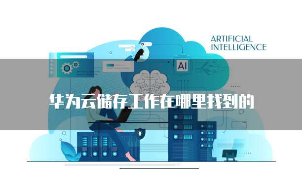 华为云储存工作在哪里找到的