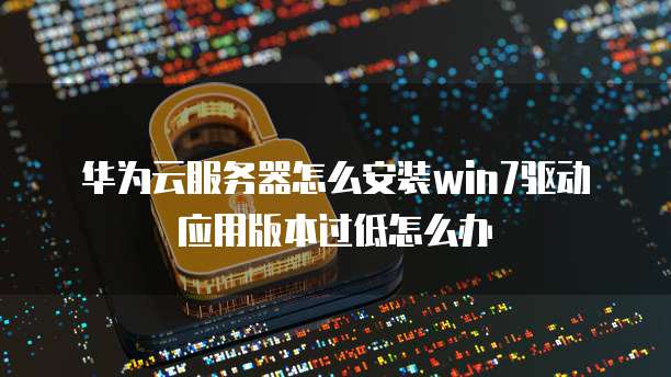 华为云服务器怎么安装win7驱动应用版本过低怎么办