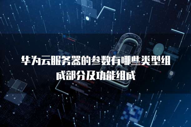 华为云服务器的参数有哪些类型组成部分及功能组成