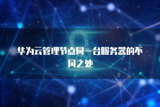 华为云管理节点同一台服务器的不同之处