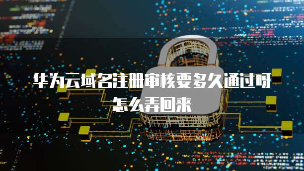 华为云域名注册审核要多久通过呀怎么弄回来