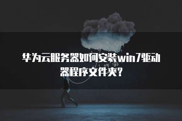 华为云服务器如何安装win7驱动器程序文件夹?