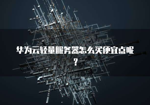 华为云轻量服务器怎么买便宜点呢？