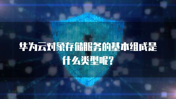 华为云对象存储服务的基本组成是什么类型呢?