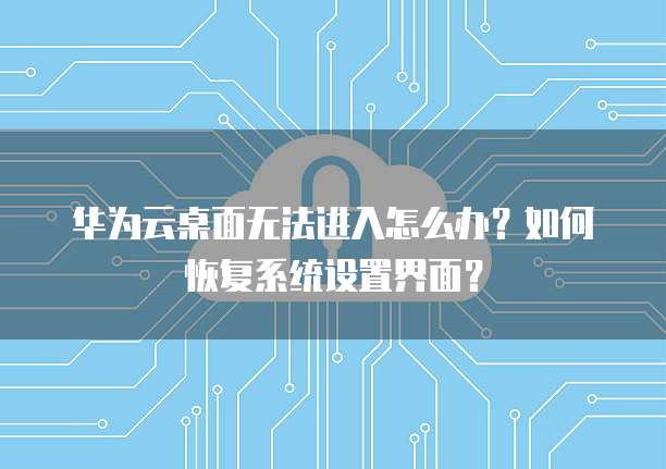 华为云桌面无法进入怎么办?如何恢复系统设置界面?