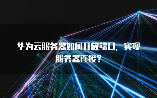 华为云服务器如何开放端口,实现服务器连接?