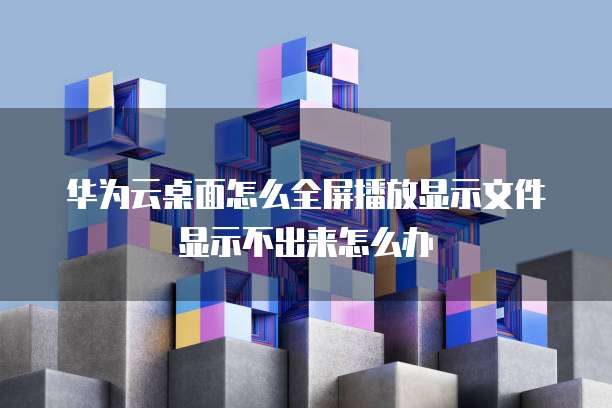 华为云桌面怎么全屏播放显示文件显示不出来怎么办
