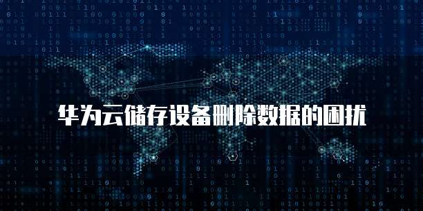 华为云储存设备删除数据的困扰