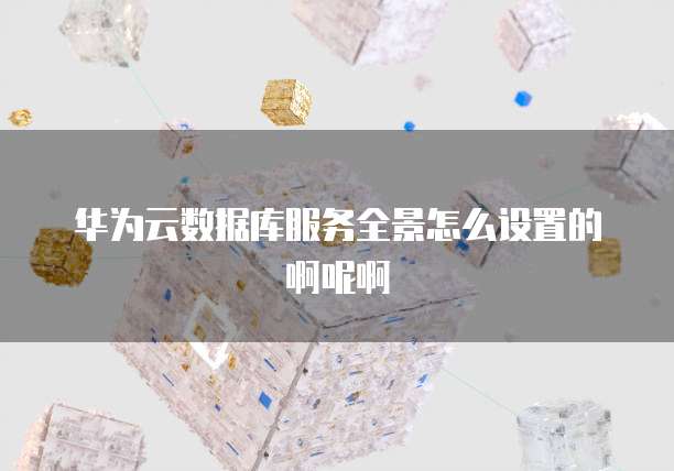 华为云数据库服务全景怎么设置的啊呢啊