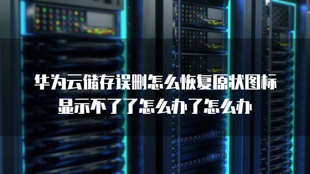 华为云储存误删怎么恢复原状图标显示不了了怎么办了怎么办