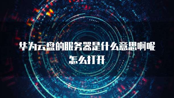 华为云盘的服务器是什么意思啊呢怎么打开