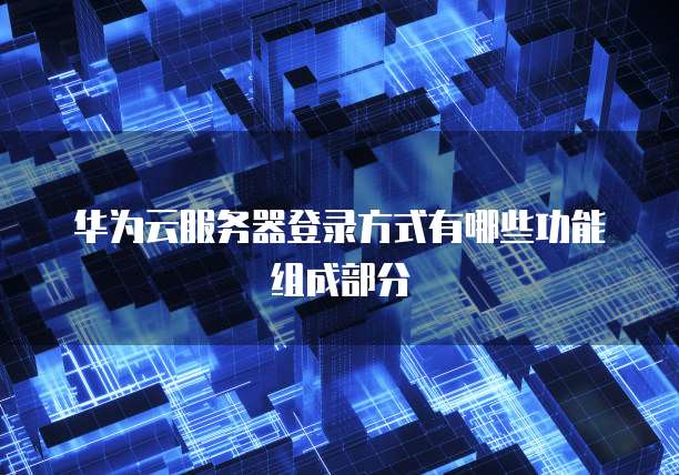 华为云服务器登录方式有哪些功能组成部分