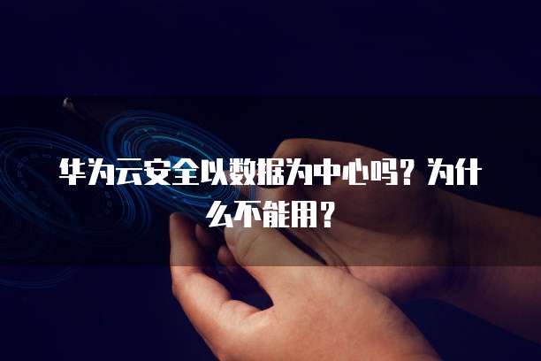 华为云安全以数据为中心吗?为什么不能用?