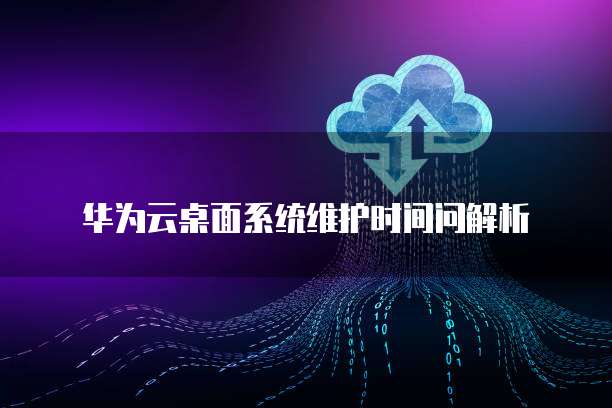 华为云桌面系统维护时间问解析