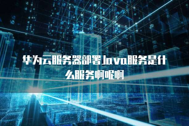 华为云服务器部署Java服务是什么服务啊呢啊