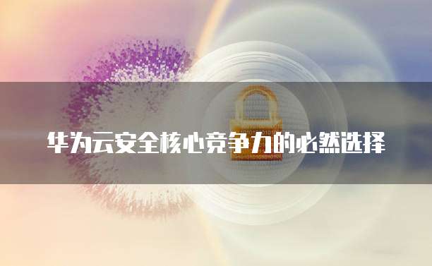 华为云安全核心竞争力的必然选择