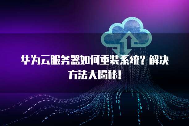 华为云服务器如何重装系统？解决方法大揭秘！