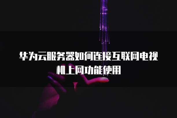 华为云服务器如何连接互联网电视机上网功能使用