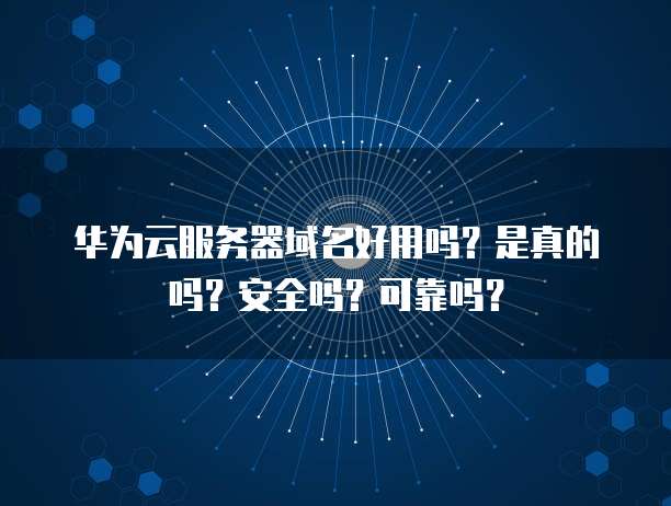 华为云服务器域名好用吗?是真的吗?安全吗?可靠吗?